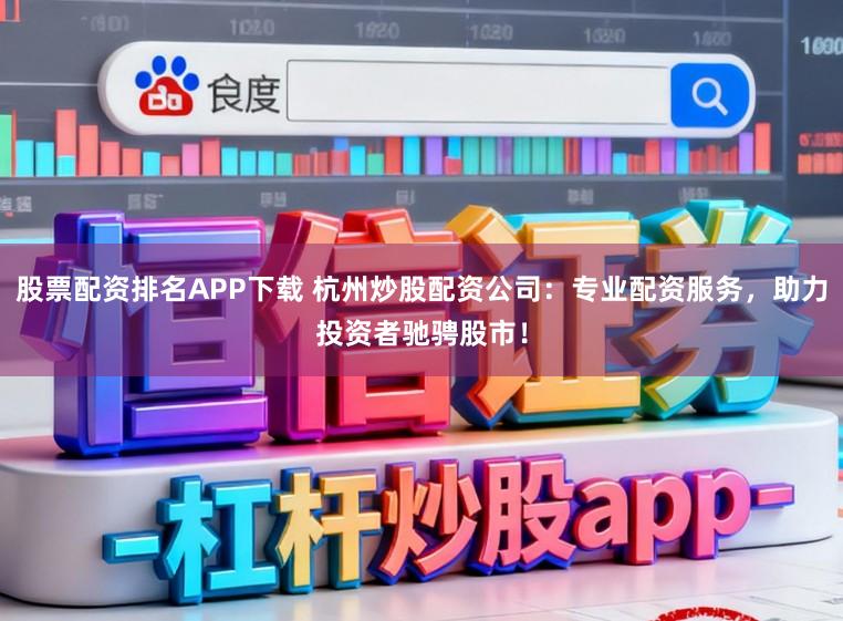 股票配资排名APP下载 杭州炒股配资公司：专业配资服务，助力投资者驰骋股市！