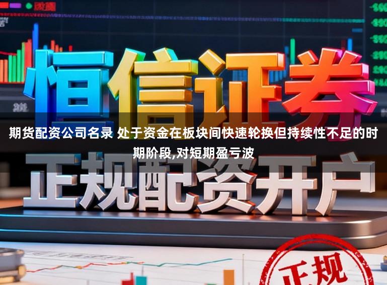 期货配资公司名录 处于资金在板块间快速轮换但持续性不足的时期阶段,对短期盈亏波