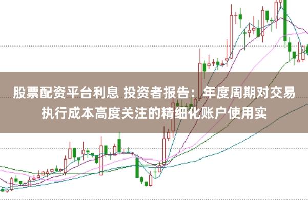 股票配资平台利息 投资者报告:年度周期对交易执行成本高度关注的精细化账户使用实
