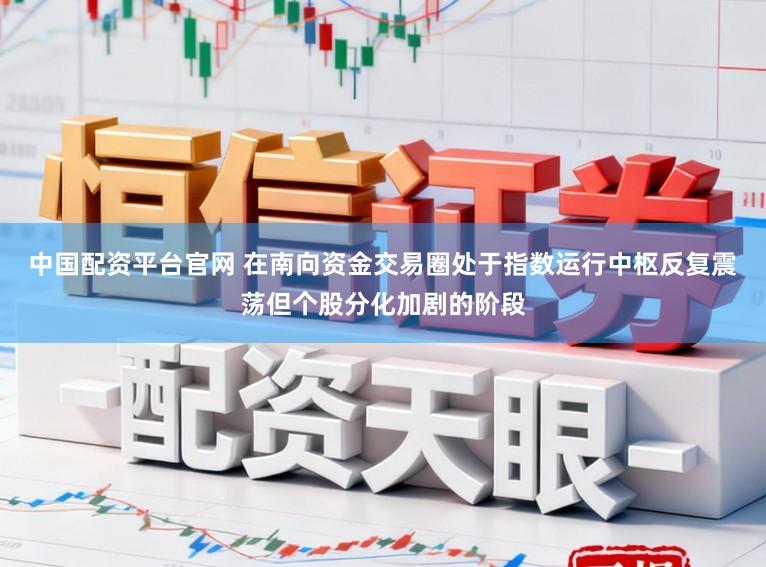 中国配资平台官网 在南向资金交易圈处于指数运行中枢反复震荡但个股分化加剧的阶段