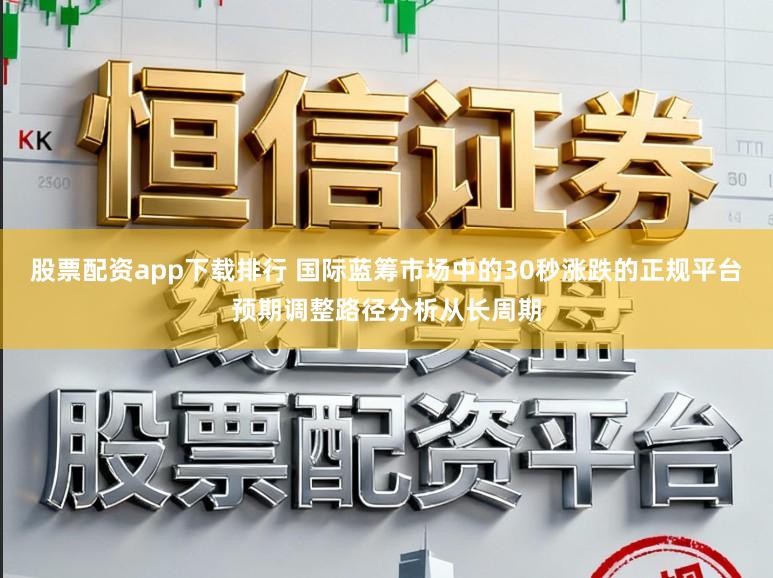 股票配资app下载排行 国际蓝筹市场中的30秒涨跌的正规平台预期调整路径分析从长周期