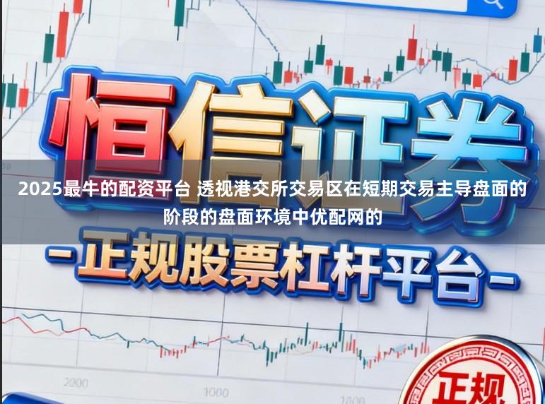 2025最牛的配资平台 透视港交所交易区在短期交易主导盘面的阶段的盘面环境中优配网的