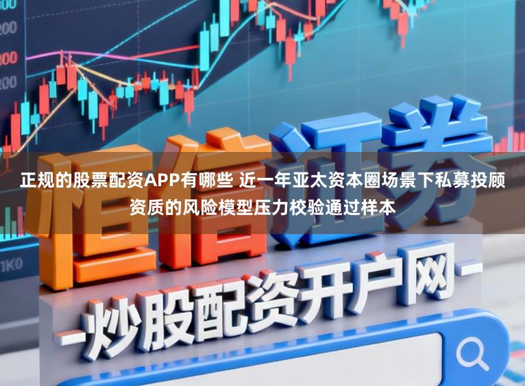 正规的股票配资APP有哪些 近一年亚太资本圈场景下私募投顾资质的风险模型压力校验通过样本