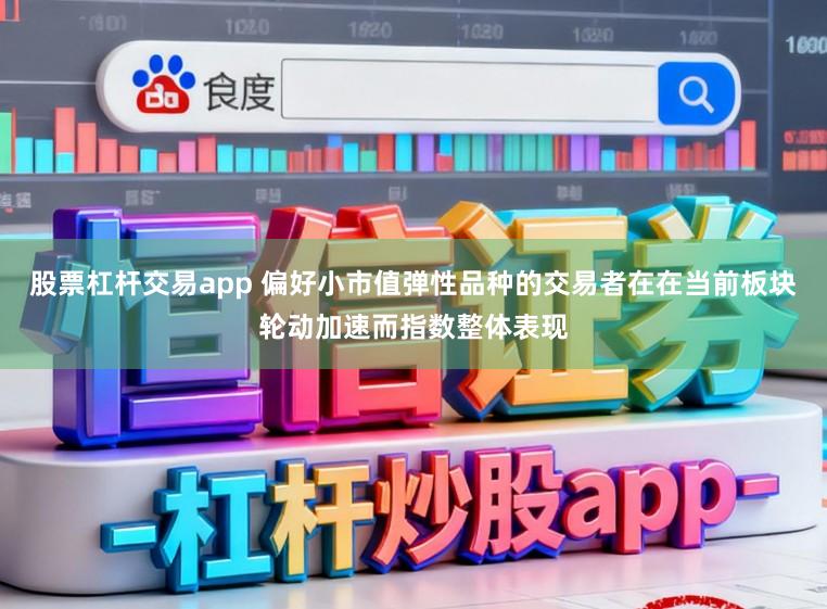 股票杠杆交易app 偏好小市值弹性品种的交易者在在当前板块轮动加速而指数整体表现