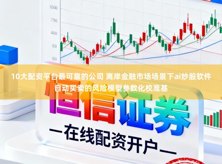 10大配资平台最可靠的公司 离岸金融市场场景下ai炒股软件自动买卖的风险模型参数化校准基