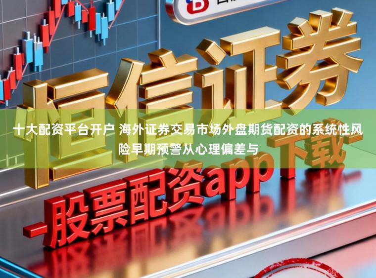 十大配资平台开户 海外证券交易市场外盘期货配资的系统性风险早期预警从心理偏差与