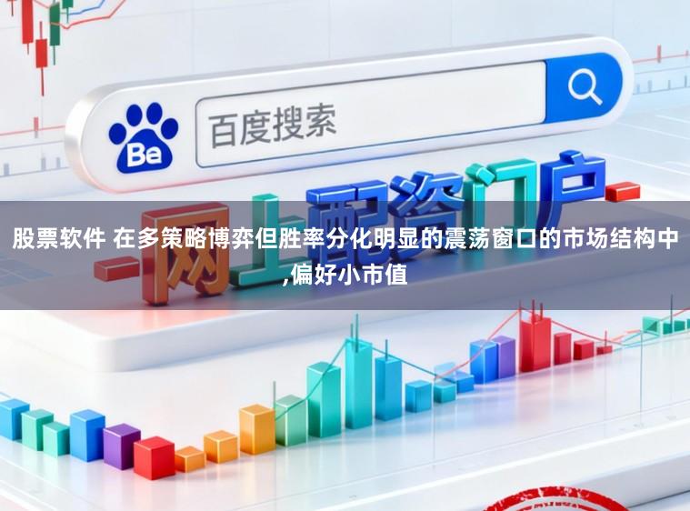 股票软件 在多策略博弈但胜率分化明显的震荡窗口的市场结构中，偏好小市值