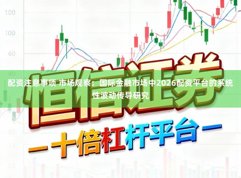 配资注意事项 市场观察：国际金融市场中2026配资平台的系统性波动传导研究