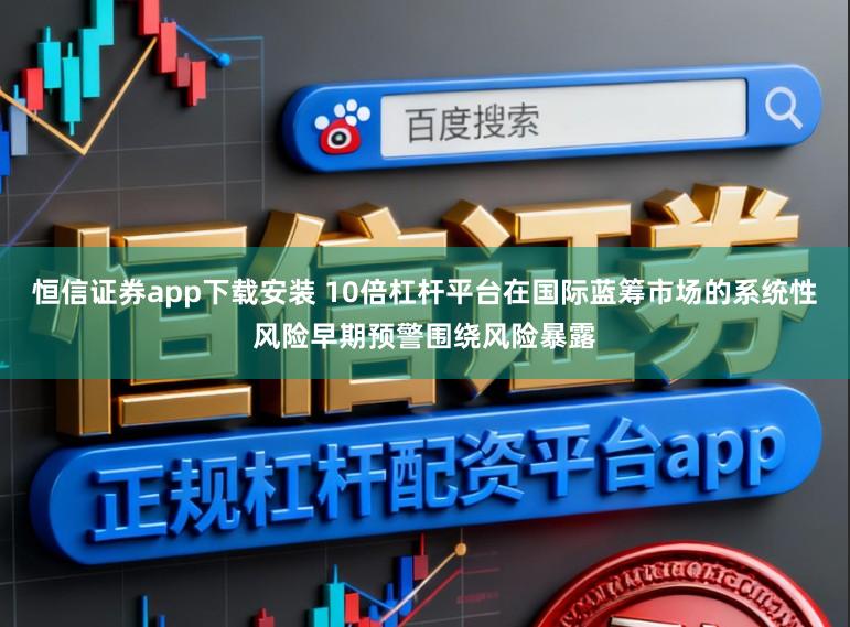 恒信证券app下载安装 10倍杠杆平台在国际蓝筹市场的系统性风险早期预警围绕风险暴露