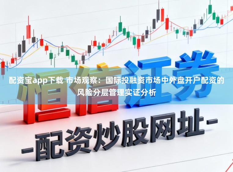 配资宝app下载 市场观察：国际投融资市场中外盘开户配资的风险分层管理实证分析