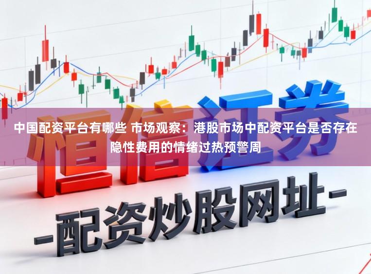 中国配资平台有哪些 市场观察：港股市场中配资平台是否存在隐性费用的情绪过热预警周