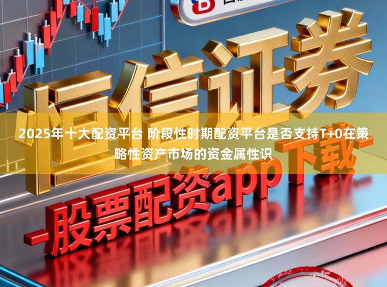 2025年十大配资平台 阶段性时期配资平台是否支持T+0在策略性资产市场的资金属性识