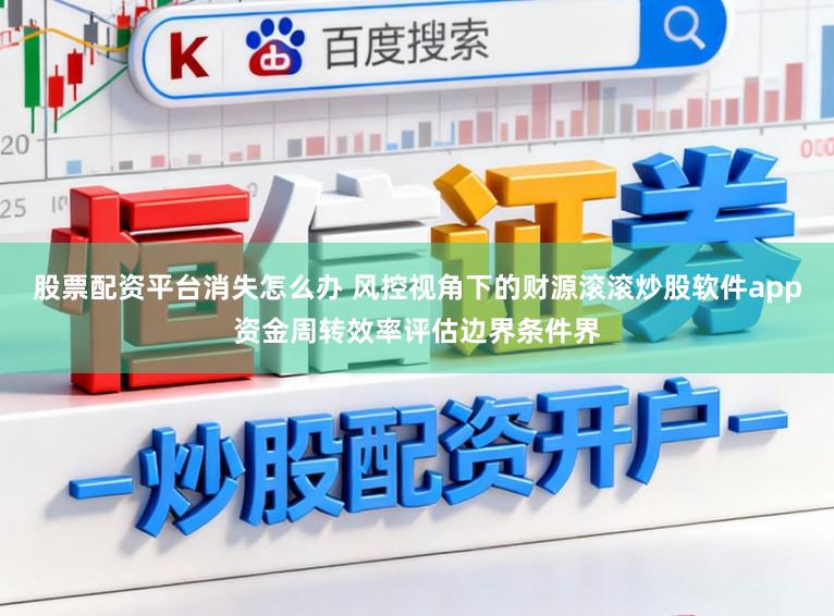 股票配资平台消失怎么办 风控视角下的财源滚滚炒股软件app资金周转效率评估边界条件界