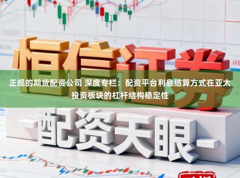 正规的期货配资公司 深度专栏：配资平台利息结算方式在亚太投资板块的杠杆结构稳定性