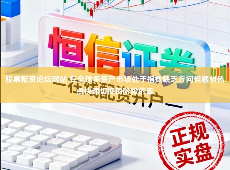 股票配资论坛网站 在全球多资产市场处于指数缺乏方向但题材热点快速切换的阶段的走