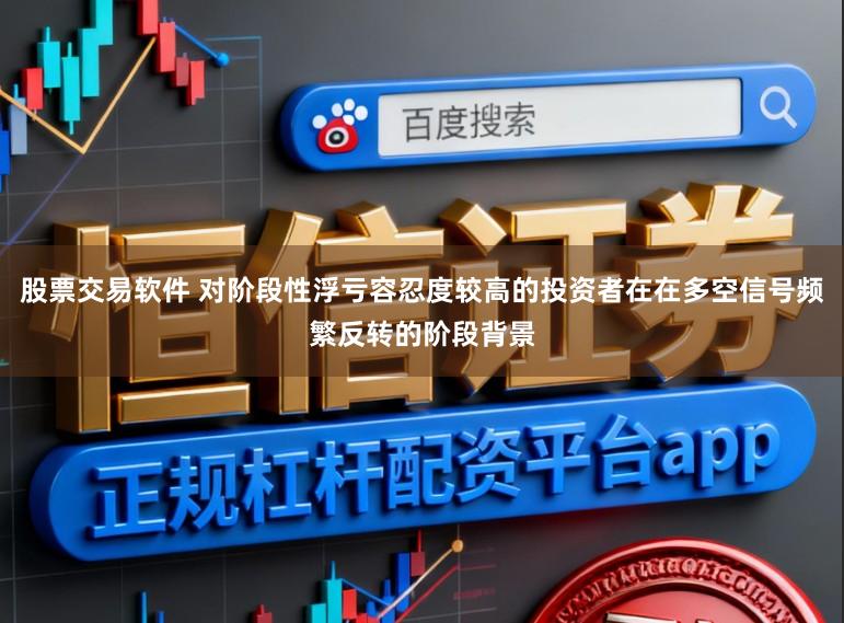 股票交易软件 对阶段性浮亏容忍度较高的投资者在在多空信号频繁反转的阶段背景