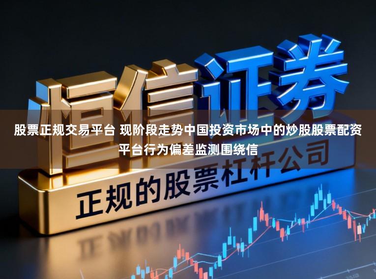 股票正规交易平台 现阶段走势中国投资市场中的炒股股票配资平台行为偏差监测围绕信
