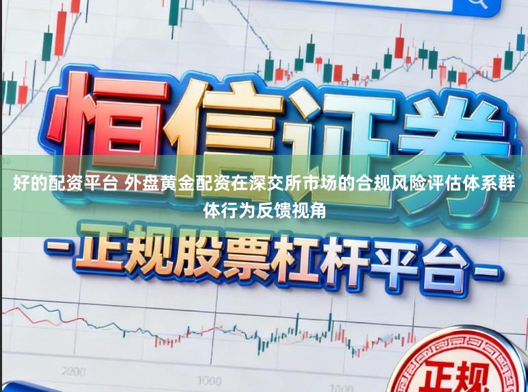 好的配资平台 外盘黄金配资在深交所市场的合规风险评估体系群体行为反馈视角