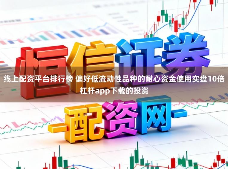 线上配资平台排行榜 偏好低流动性品种的耐心资金使用实盘10倍杠杆app下载的投资
