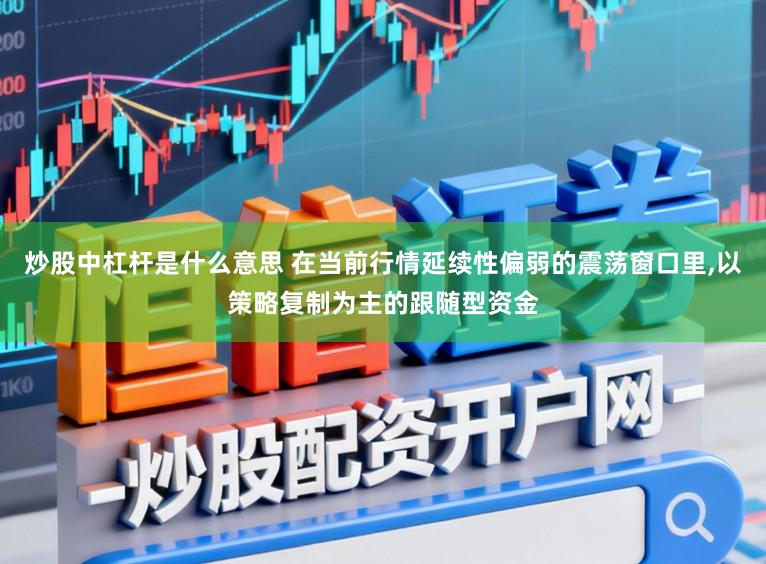 炒股中杠杆是什么意思 在当前行情延续性偏弱的震荡窗口里，以策略复制为主的跟随型资金