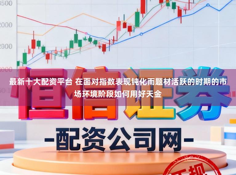 最新十大配资平台 在面对指数表现钝化而题材活跃的时期的市场环境阶段如何用好天金