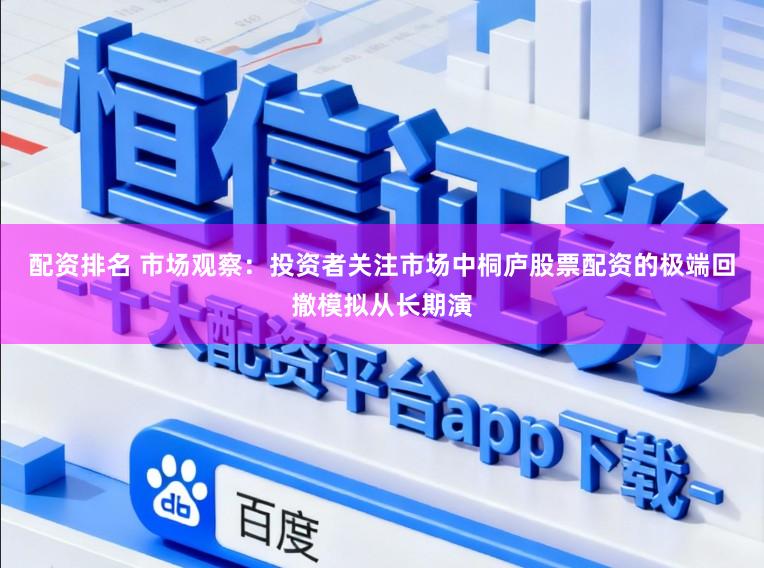配资排名 市场观察：投资者关注市场中桐庐股票配资的极端回撤模拟从长期演