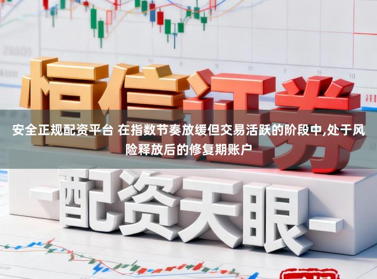 安全正规配资平台 在指数节奏放缓但交易活跃的阶段中，处于风险释放后的修复期账户