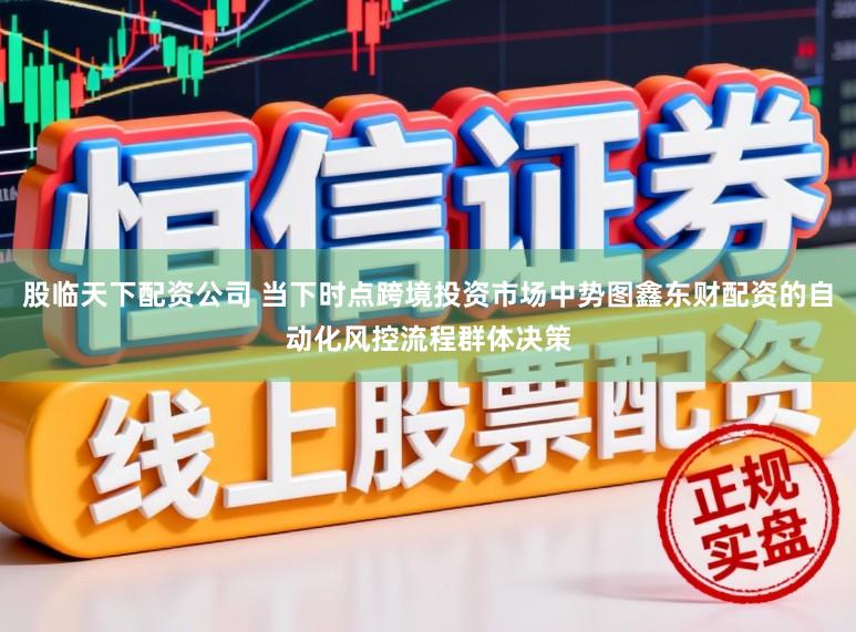 股临天下配资公司 当下时点跨境投资市场中势图鑫东财配资的自动化风控流程群体决策