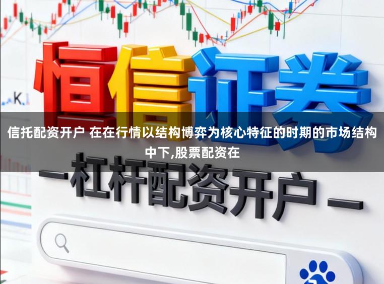 信托配资开户 在在行情以结构博弈为核心特征的时期的市场结构中下，股票配资在