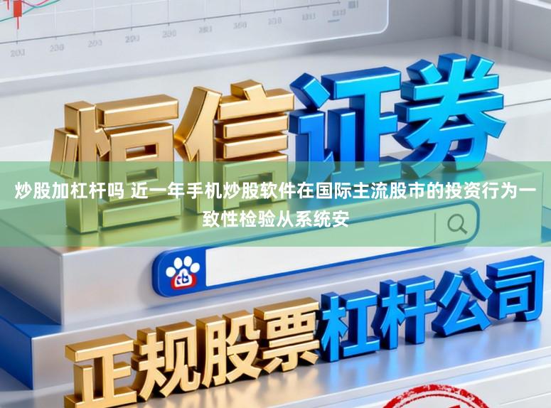 炒股加杠杆吗 近一年手机炒股软件在国际主流股市的投资行为一致性检验从系统安