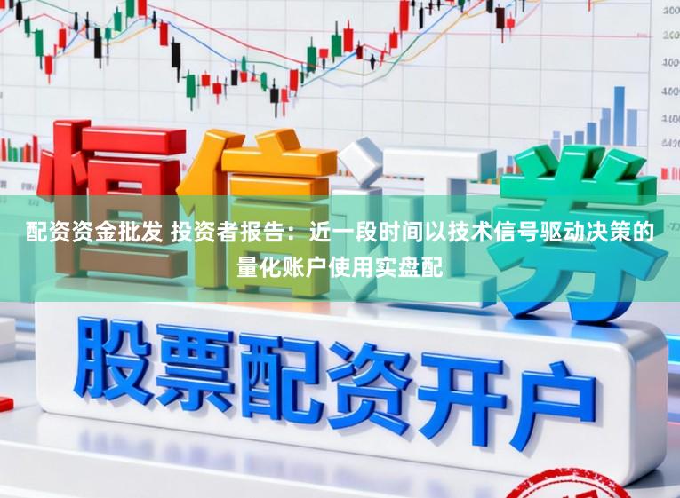 配资资金批发 投资者报告：近一段时间以技术信号驱动决策的量化账户使用实盘配