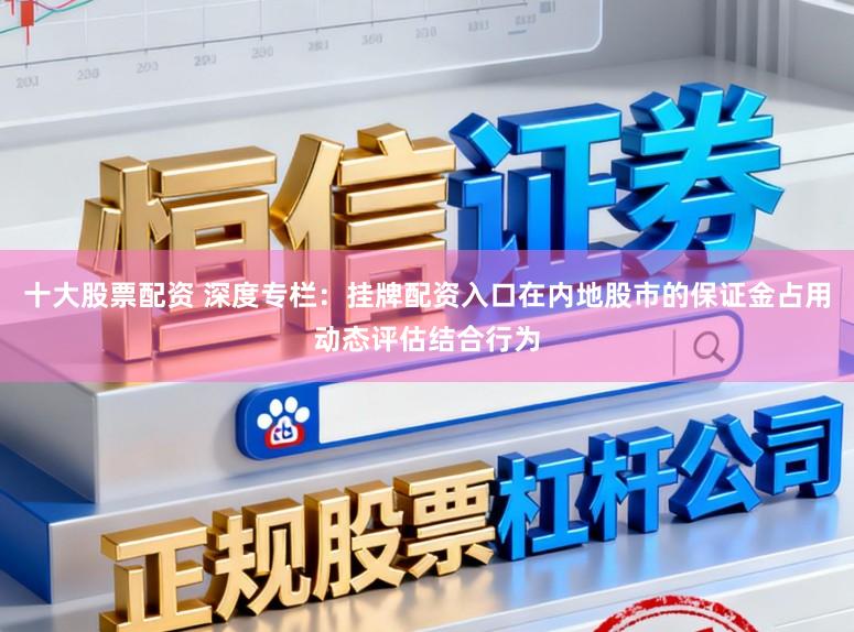 十大股票配资 深度专栏：挂牌配资入口在内地股市的保证金占用动态评估结合行为