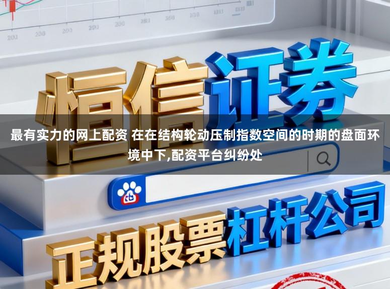 最有实力的网上配资 在在结构轮动压制指数空间的时期的盘面环境中下，配资平台纠纷处
