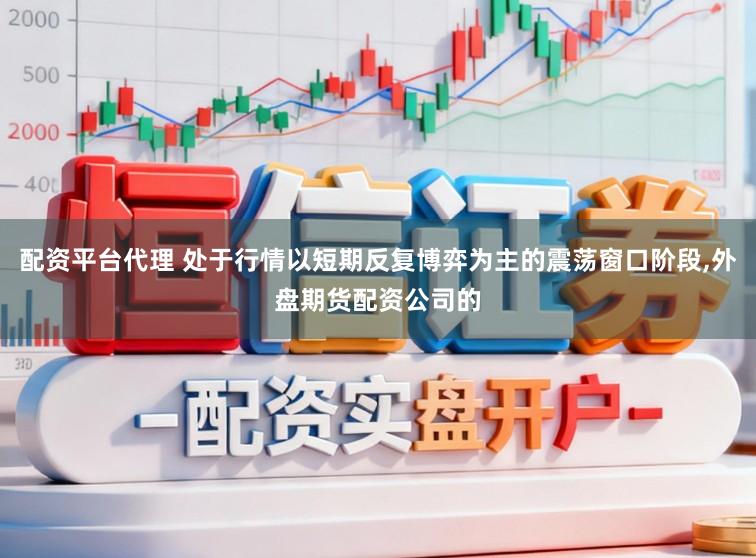 配资平台代理 处于行情以短期反复博弈为主的震荡窗口阶段，外盘期货配资公司的