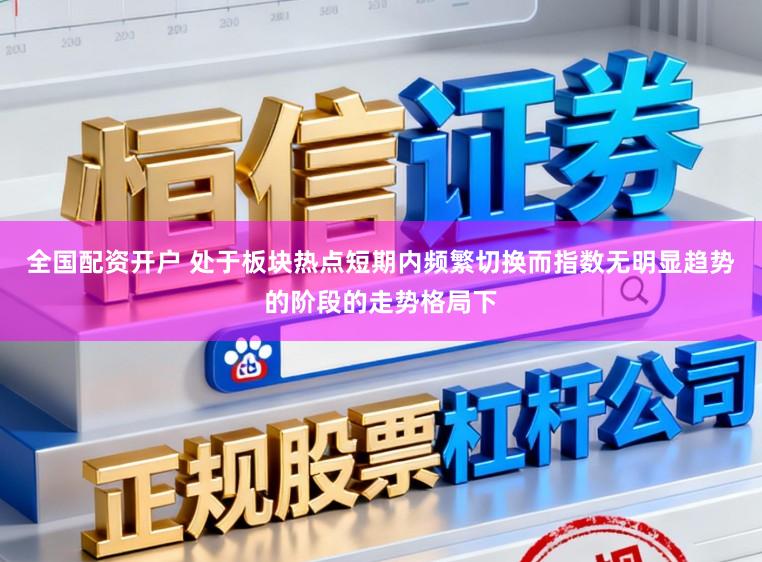 全国配资开户 处于板块热点短期内频繁切换而指数无明显趋势的阶段的走势格局下