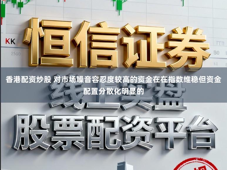 香港配资炒股 对市场噪音容忍度较高的资金在在指数维稳但资金配置分散化明显的