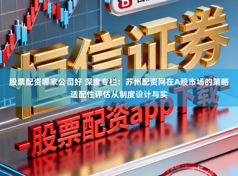 股票配资哪家公司好 深度专栏：苏州配资网在A股市场的策略适配性评估从制度设计与实