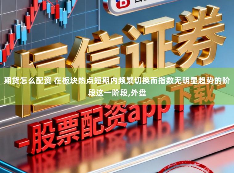 期货怎么配资 在板块热点短期内频繁切换而指数无明显趋势的阶段这一阶段,外盘