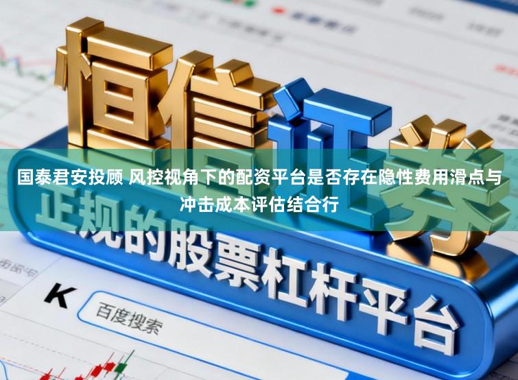 国泰君安投顾 风控视角下的配资平台是否存在隐性费用滑点与冲击成本评估结合行