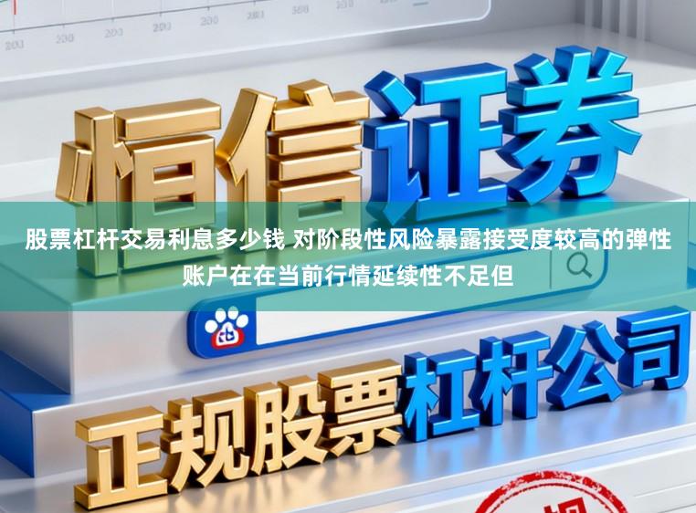 股票杠杆交易利息多少钱 对阶段性风险暴露接受度较高的弹性账户在在当前行情延续性不足但