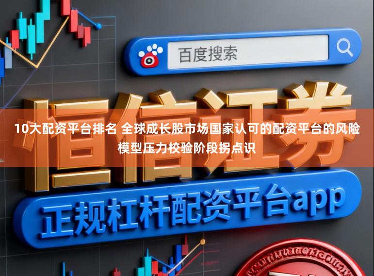 10大配资平台排名 全球成长股市场国家认可的配资平台的风险模型压力校验阶段拐点识