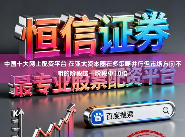 中国十大网上配资平台 在亚太资本圈在多策略并行但市场方向不明的阶段这一阶段中10倍