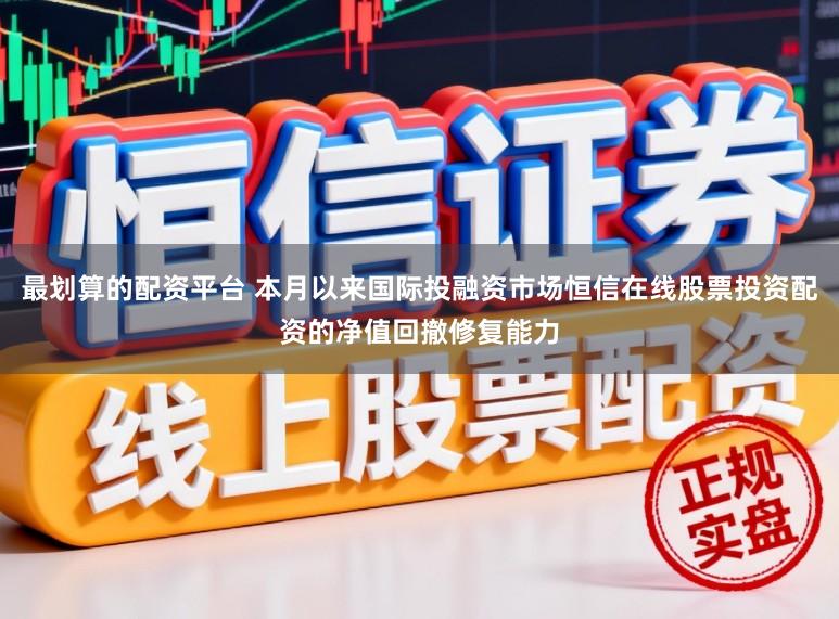 最划算的配资平台 本月以来国际投融资市场恒信在线股票投资配资的净值回撤修复能力