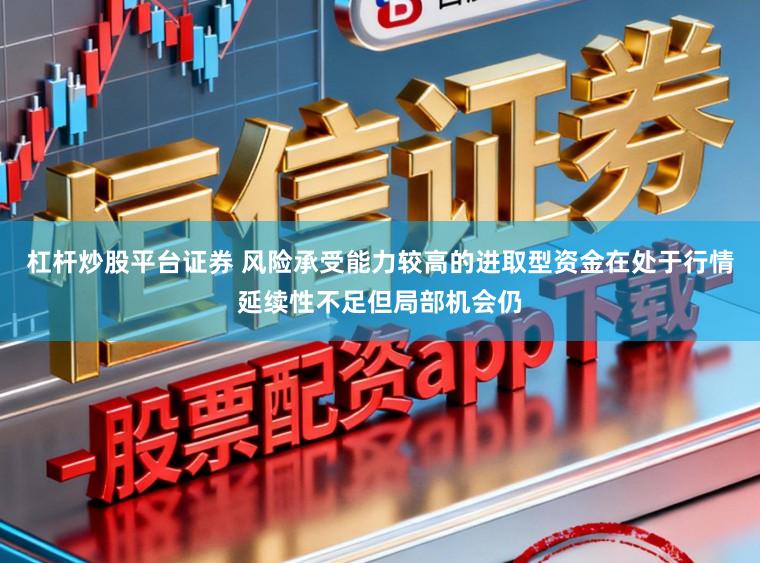 杠杆炒股平台证券 风险承受能力较高的进取型资金在处于行情延续性不足但局部机会仍