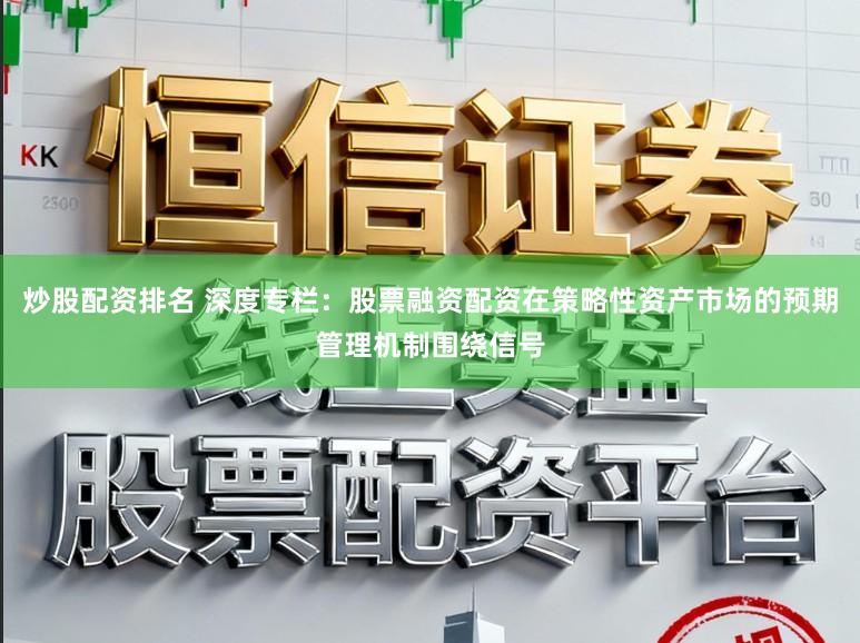炒股配资排名 深度专栏:股票融资配资在策略性资产市场的预期管理机制围绕信号