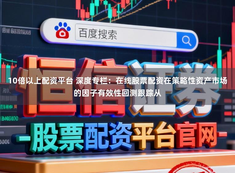 10倍以上配资平台 深度专栏:在线股票配资在策略性资产市场的因子有效性回测跟踪从