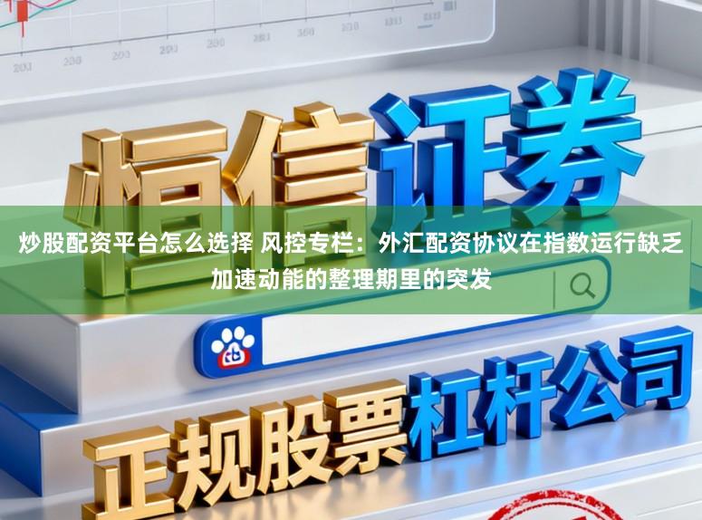 炒股配资平台怎么选择 风控专栏:外汇配资协议在指数运行缺乏加速动能的整理期里的突发
