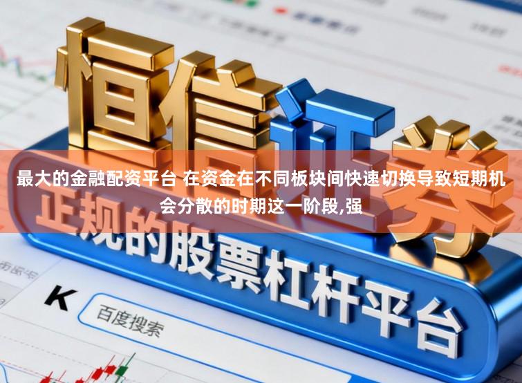 最大的金融配资平台 在资金在不同板块间快速切换导致短期机会分散的时期这一阶段，强