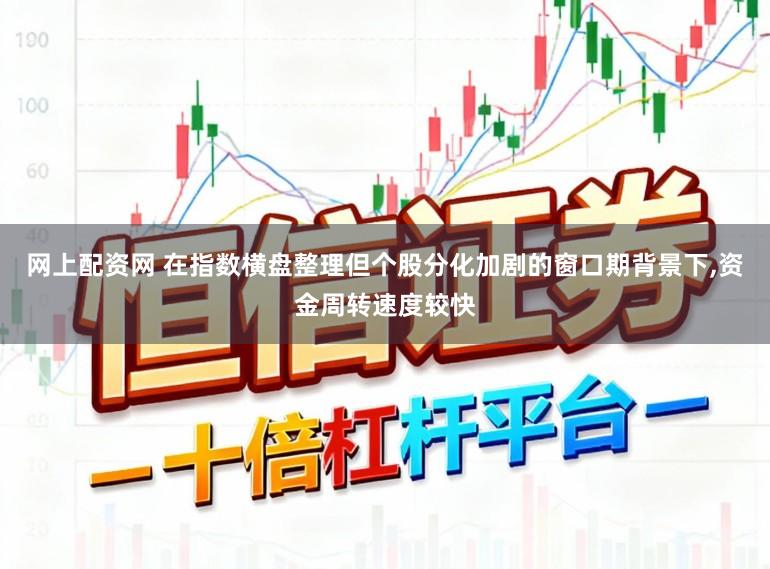 网上配资网 在指数横盘整理但个股分化加剧的窗口期背景下，资金周转速度较快