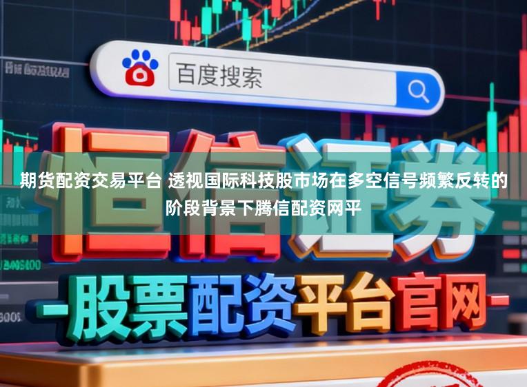期货配资交易平台 透视国际科技股市场在多空信号频繁反转的阶段背景下腾信配资网平